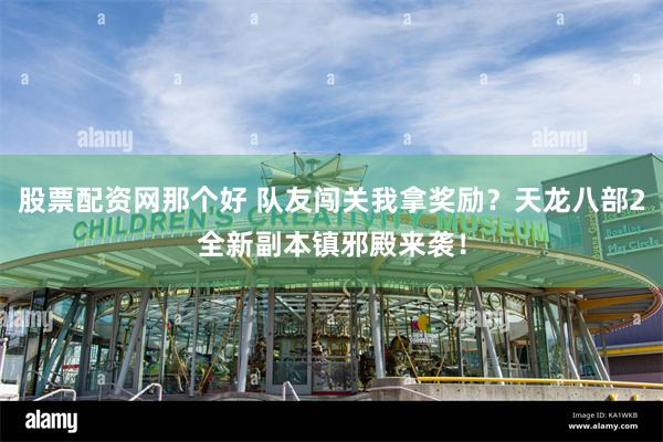 股票配资网那个好 队友闯关我拿奖励？天龙八部2全新副本镇邪殿来袭！
