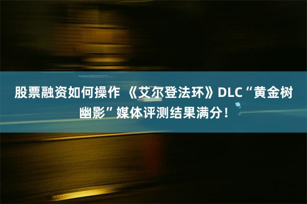 股票融资如何操作 《艾尔登法环》DLC“黄金树幽影”媒体评测结果满分！