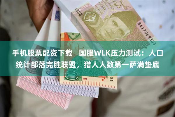 手机股票配资下载   国服WLK压力测试：人口统计部落完胜联盟，猎人人数第一萨满垫底