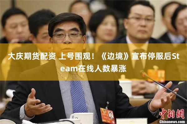 大庆期货配资 上号围观！《边境》宣布停服后Steam在线人数暴涨