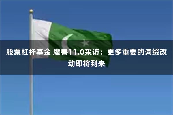 股票杠杆基金 魔兽11.0采访：更多重要的词缀改动即将到来