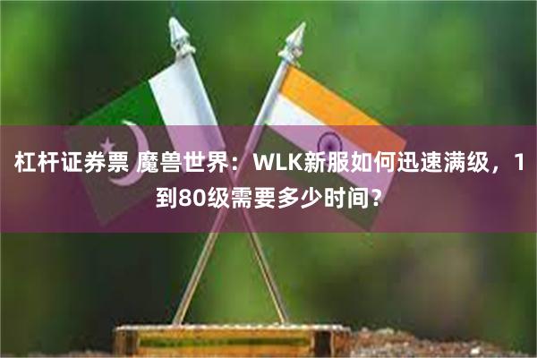 杠杆证券票 魔兽世界：WLK新服如何迅速满级，1到80级需要多少时间？