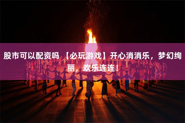 股市可以配资吗 【必玩游戏】开心消消乐，梦幻绚丽，欢乐连连！