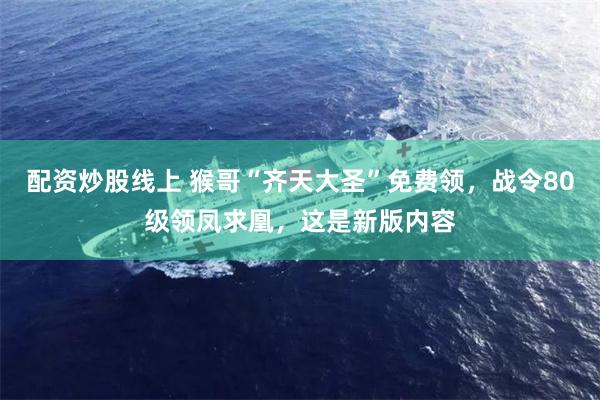 配资炒股线上 猴哥“齐天大圣”免费领，战令80级领凤求凰，这是新版内容