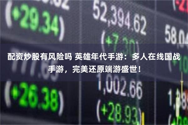 配资炒股有风险吗 英雄年代手游：多人在线国战手游，完美还原端游盛世！