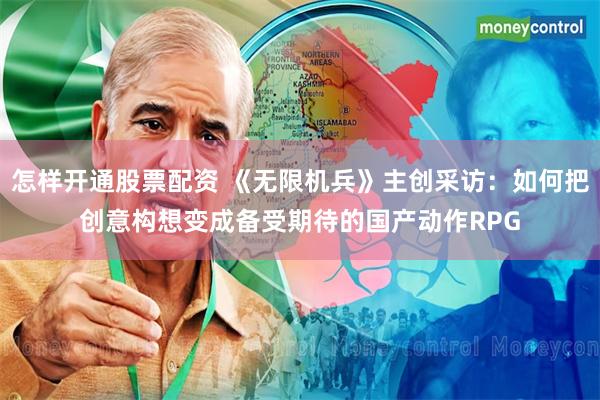 怎样开通股票配资 《无限机兵》主创采访：如何把创意构想变成备受期待的国产动作RPG