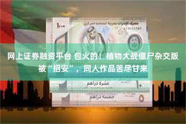 网上证劵融资平台 包火的！植物大战僵尸杂交版被“招安”，同人作品苦尽甘来