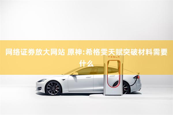 网络证劵放大网站 原神:希格雯天赋突破材料需要什么