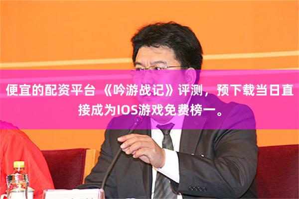 便宜的配资平台 《吟游战记》评测，预下载当日直接成为IOS游戏免费榜一。