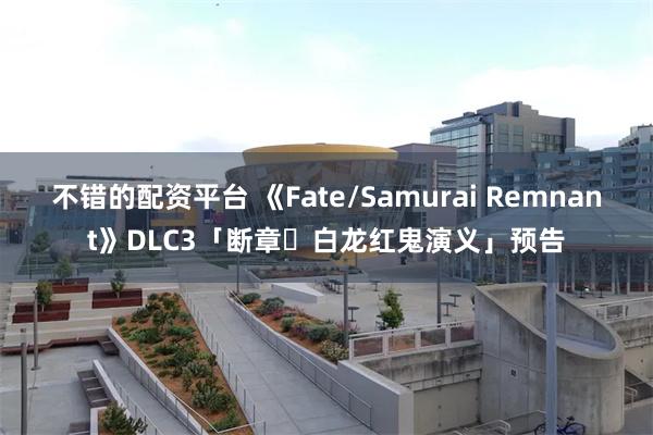 不错的配资平台 《Fate/Samurai Remnant》DLC3「断章・白龙红鬼演义」预告