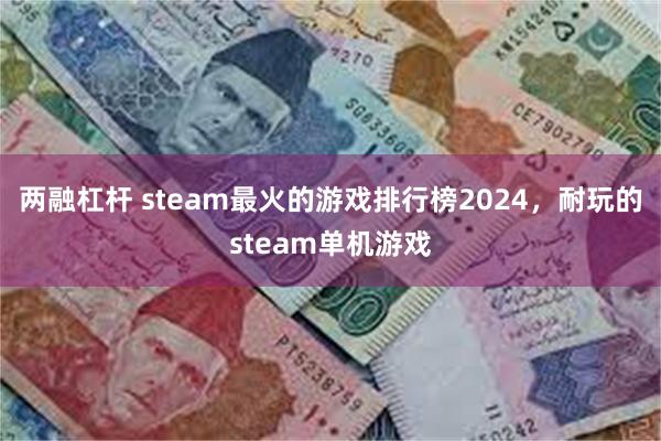 两融杠杆 steam最火的游戏排行榜2024，耐玩的steam单机游戏