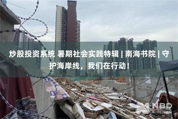 炒股投资系统 暑期社会实践特辑 | 南海书院 | 守护海岸线，我们在行动！