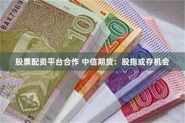 股票配资平台合作 中信期货：股指或存机会