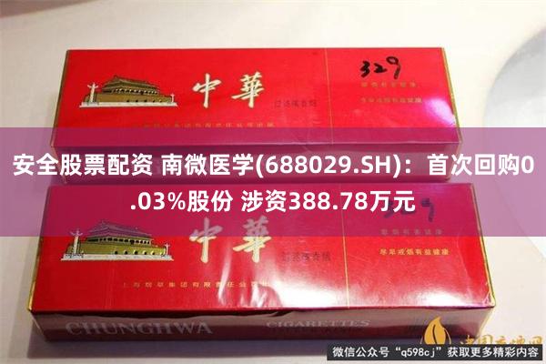 安全股票配资 南微医学(688029.SH)：首次回购0.03%股份 涉资388.78万元