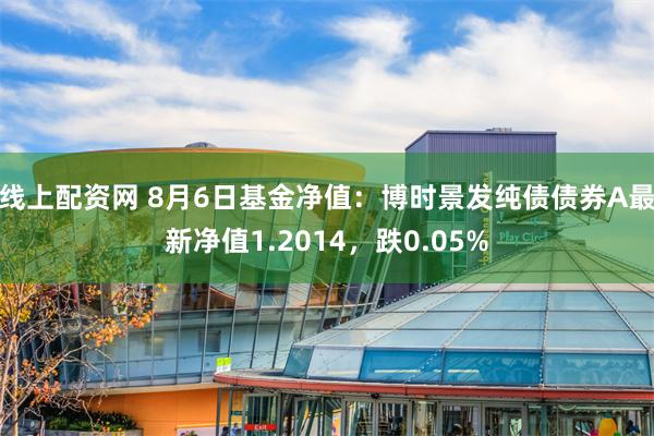 线上配资网 8月6日基金净值：博时景发纯债债券A最新净值1.2014，跌0.05%