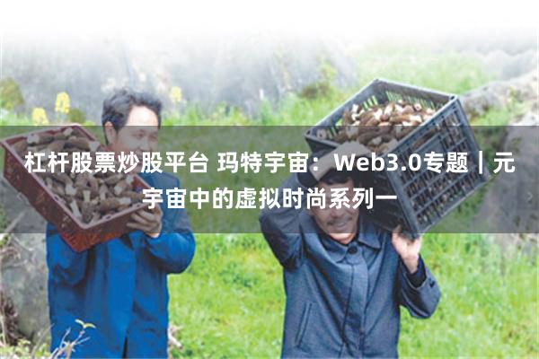 杠杆股票炒股平台 玛特宇宙：Web3.0专题｜元宇宙中的虚拟时尚系列一