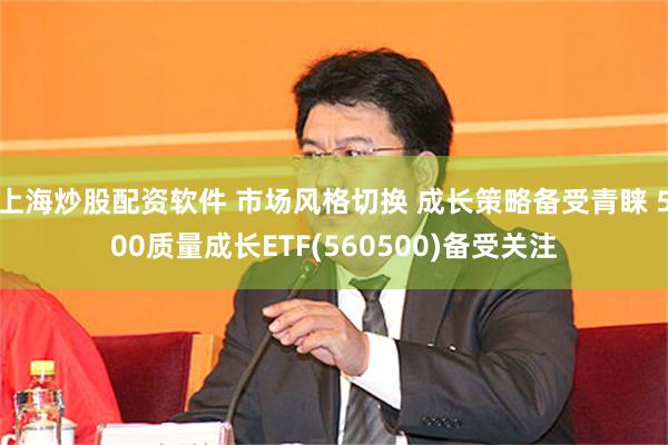上海炒股配资软件 市场风格切换 成长策略备受青睐 500质量成长ETF(560500)备受关注
