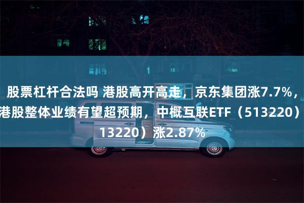 股票杠杆合法吗 港股高开高走，京东集团涨7.7%，张忆东：港股整体业绩有望超预期，中概互联ETF（513220）涨2.87%