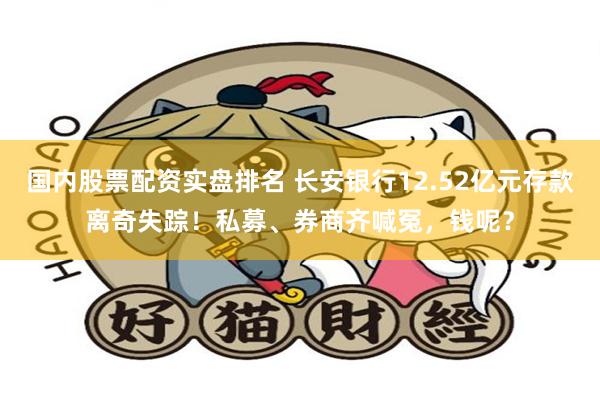 国内股票配资实盘排名 长安银行12.52亿元存款离奇失踪！私募、券商齐喊冤，钱呢？