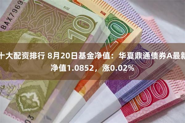 十大配资排行 8月20日基金净值：华夏鼎通债券A最新净值1.0852，涨0.02%