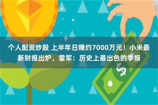 个人配资炒股 上半年日赚约7000万元！小米最新财报出炉，雷军：历史上最出色的季报