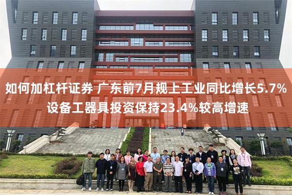 如何加杠杆证券 广东前7月规上工业同比增长5.7% 设备工器具投资保持23.4%较高增速