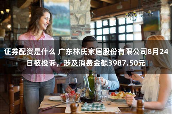 证券配资是什么 广东林氏家居股份有限公司8月24日被投诉，涉及消费金额3987.50元