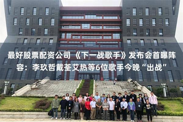 最好股票配资公司 《下一战歌手》发布会首曝阵容：李玖哲戴荃艾热等6位歌手今晚“出战”