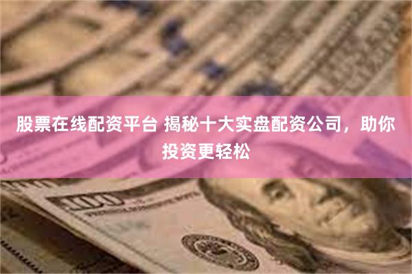 股票在线配资平台 揭秘十大实盘配资公司，助你投资更轻松