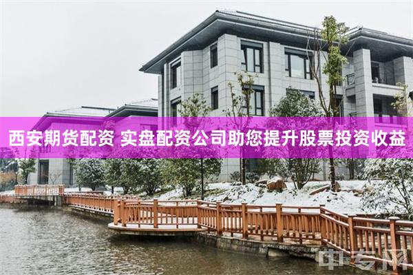 西安期货配资 实盘配资公司助您提升股票投资收益