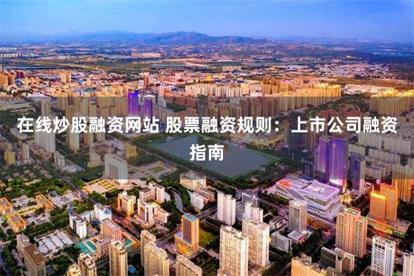 在线炒股融资网站 股票融资规则：上市公司融资指南