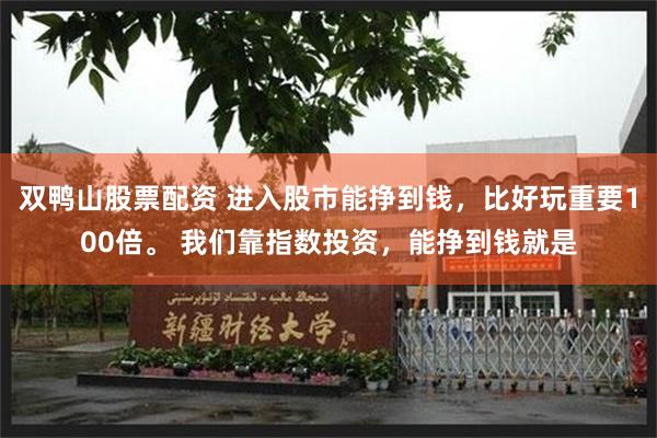 双鸭山股票配资 进入股市能挣到钱，比好玩重要100倍。 我们靠指数投资，能挣到钱就是