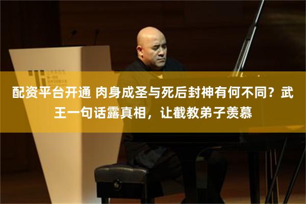 配资平台开通 肉身成圣与死后封神有何不同？武王一句话露真相，让截教弟子羡慕