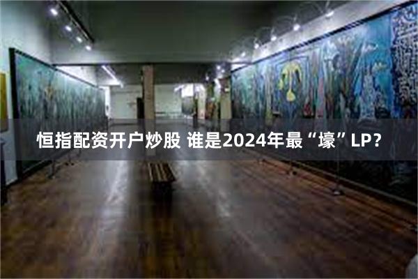 恒指配资开户炒股 谁是2024年最“壕”LP？