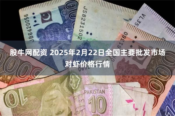 股牛网配资 2025年2月22日全国主要批发市场对虾价格行情