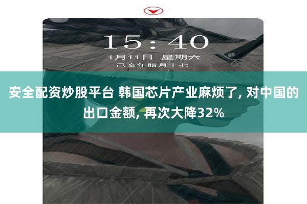 安全配资炒股平台 韩国芯片产业麻烦了, 对中国的出口金额, 再次大降32%