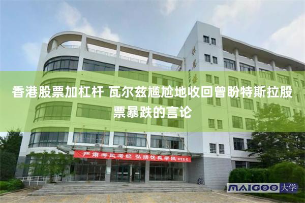 香港股票加杠杆 瓦尔兹尴尬地收回曾盼特斯拉股票暴跌的言论