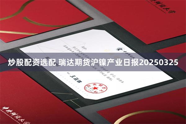 炒股配资选配 瑞达期货沪镍产业日报20250325