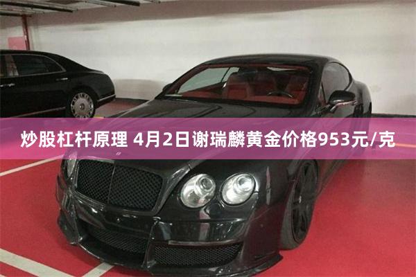 炒股杠杆原理 4月2日谢瑞麟黄金价格953元/克