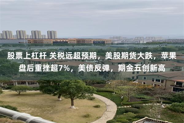 股票上杠杆 关税远超预期，美股期货大跌，苹果盘后重挫超7%，美债反弹，期金五创新高