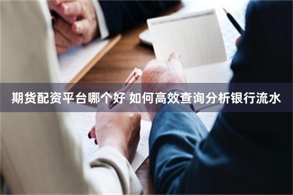 期货配资平台哪个好 如何高效查询分析银行流水