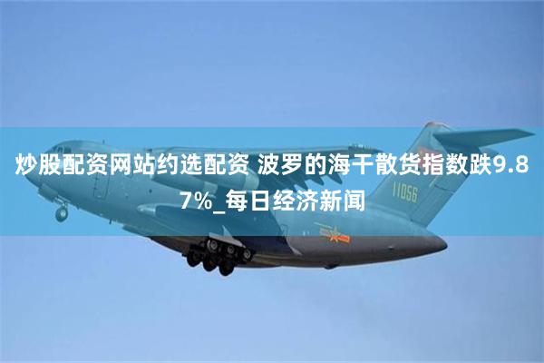炒股配资网站约选配资 波罗的海干散货指数跌9.87%_每日经济新闻