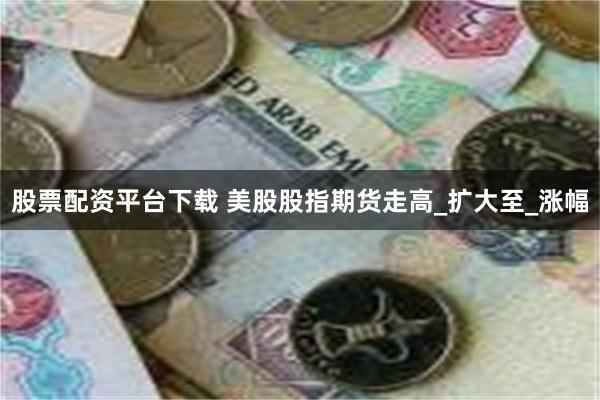 股票配资平台下载 美股股指期货走高_扩大至_涨幅