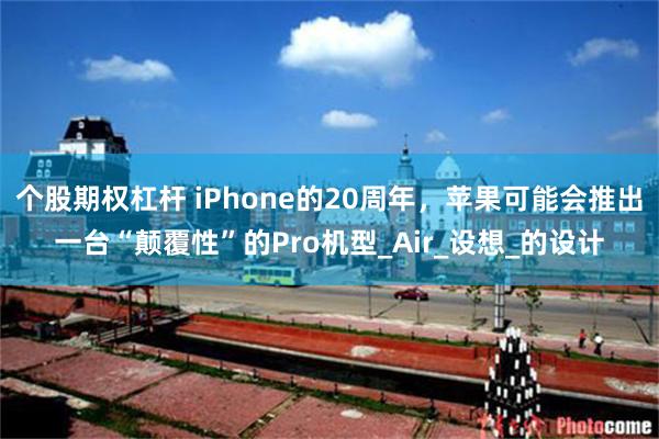 个股期权杠杆 iPhone的20周年，苹果可能会推出一台“颠覆性”的Pro机型_Air_设想_的设计