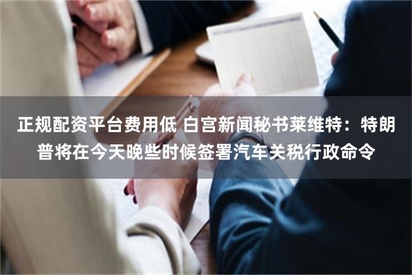 正规配资平台费用低 白宫新闻秘书莱维特：特朗普将在今天晚些时候签署汽车关税行政命令