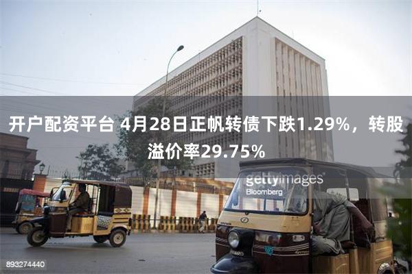 开户配资平台 4月28日正帆转债下跌1.29%，转股溢价率29.75%