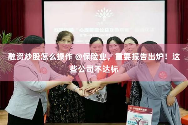 融资炒股怎么操作 @保险业，重要报告出炉！这些公司不达标