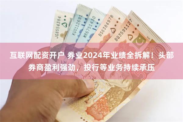 互联网配资开户 券业2024年业绩全拆解！头部券商盈利强劲，投行等业务持续承压
