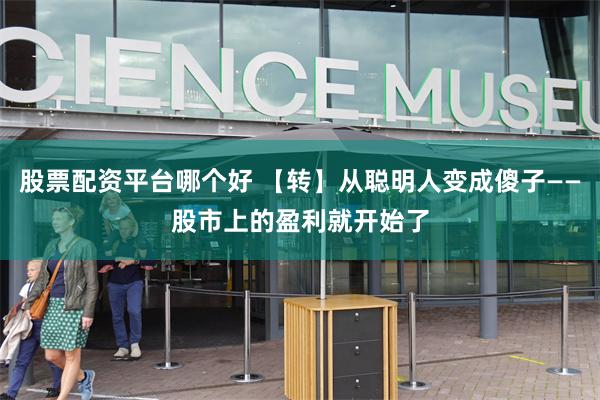 股票配资平台哪个好 【转】从聪明人变成傻子——股市上的盈利就开始了