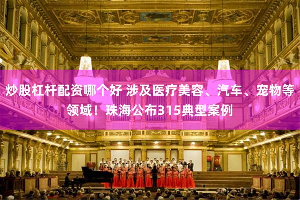 炒股杠杆配资哪个好 涉及医疗美容、汽车、宠物等领域！珠海公布315典型案例
